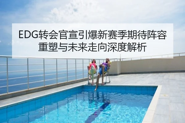 EDG转会官宣引爆新赛季期待阵容重塑与未来走向深度解析